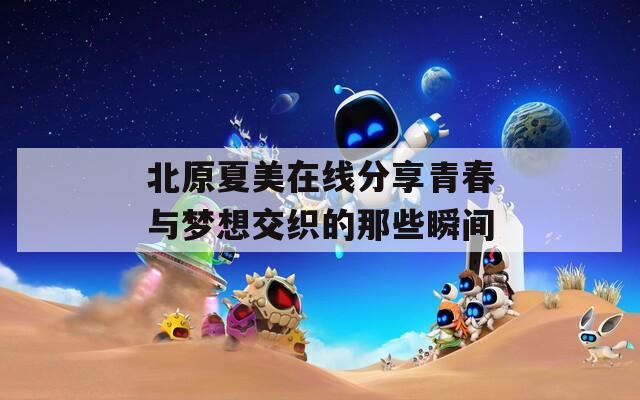 北原夏美在线分享青春与梦想交织的那些瞬间
