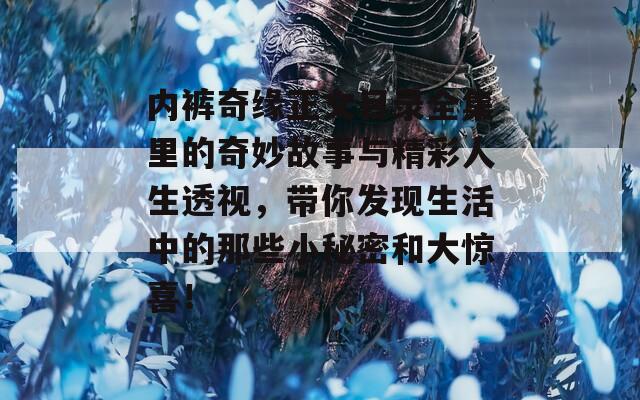 内裤奇缘正文目录全集里的奇妙故事与精彩人生透视，带你发现生活中的那些小秘密和大惊喜！