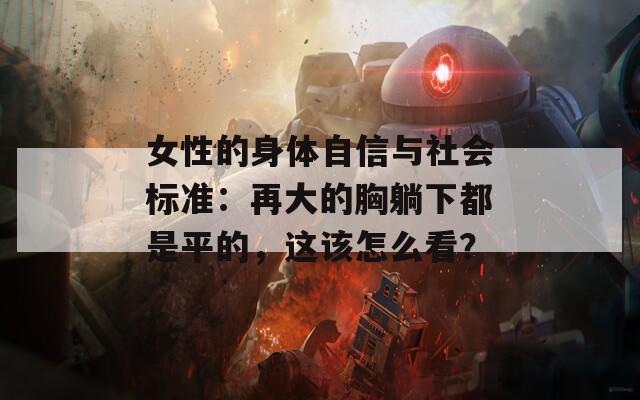 女性的身体自信与社会标准：再大的胸躺下都是平的，这该怎么看？