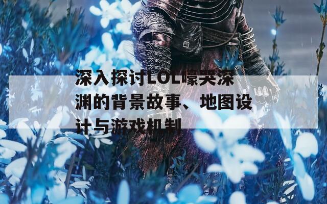 深入探讨LOL嚎哭深渊的背景故事、地图设计与游戏机制
