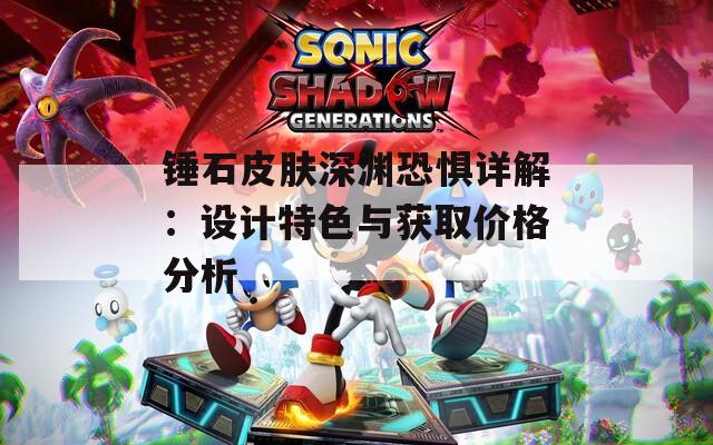 锤石皮肤深渊恐惧详解：设计特色与获取价格分析