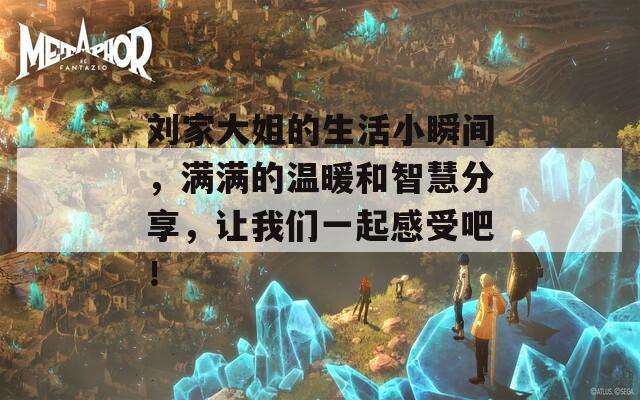 刘家大姐的生活小瞬间，满满的温暖和智慧分享，让我们一起感受吧！