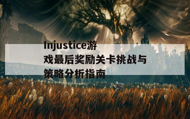 Injustice游戏最后奖励关卡挑战与策略分析指南