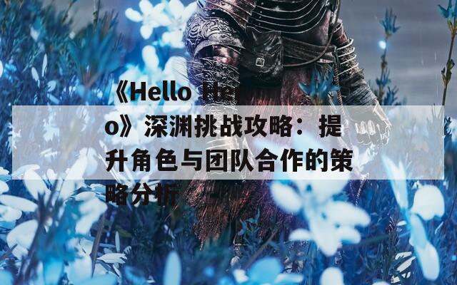 《Hello Hero》深渊挑战攻略：提升角色与团队合作的策略分析