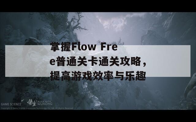 掌握Flow Free普通关卡通关攻略，提高游戏效率与乐趣