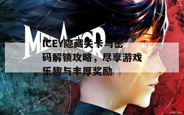 ICEY隐藏关卡与密码解锁攻略，尽享游戏乐趣与丰厚奖励