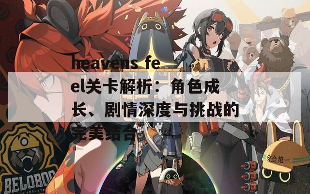 heavens feel关卡解析：角色成长、剧情深度与挑战的完美结合
