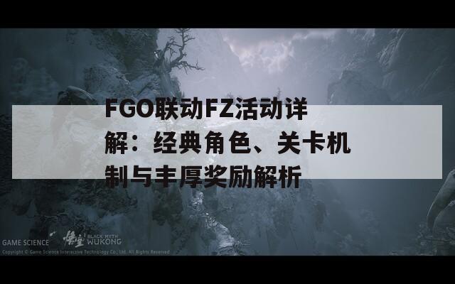 FGO联动FZ活动详解：经典角色、关卡机制与丰厚奖励解析