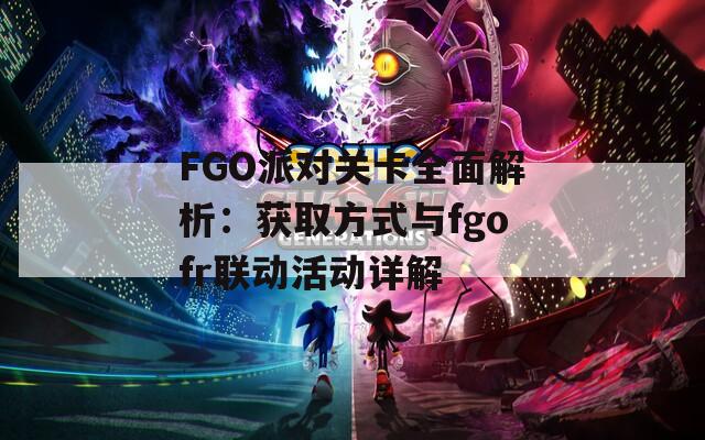 FGO派对关卡全面解析：获取方式与fgofr联动活动详解