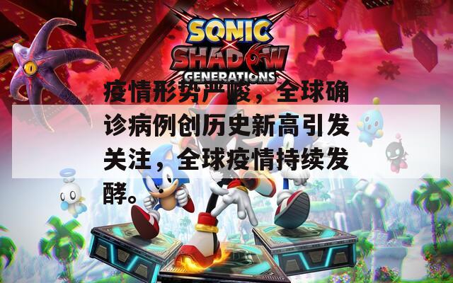 疫情形势严峻，全球确诊病例创历史新高引发关注，全球疫情持续发酵。