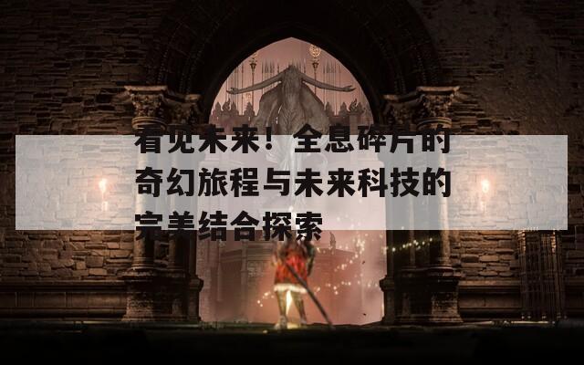 看见未来！全息碎片的奇幻旅程与未来科技的完美结合探索
