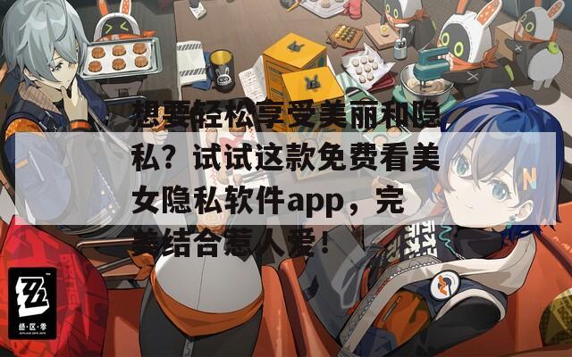 想要轻松享受美丽和隐私？试试这款免费看美女隐私软件app，完美结合惹人爱！