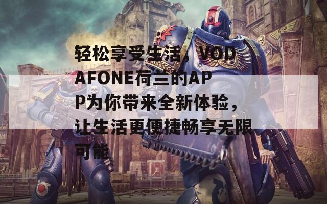 轻松享受生活，VODAFONE荷兰的APP为你带来全新体验，让生活更便捷畅享无限可能
