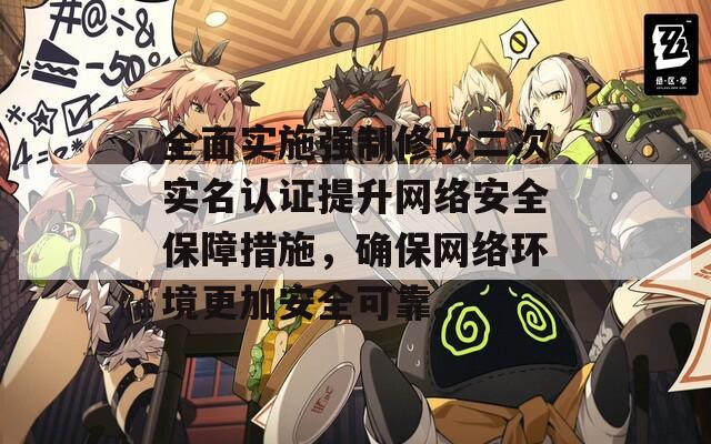 全面实施强制修改二次实名认证提升网络安全保障措施，确保网络环境更加安全可靠。