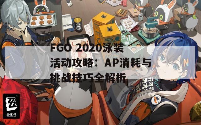 FGO 2020泳装活动攻略：AP消耗与挑战技巧全解析