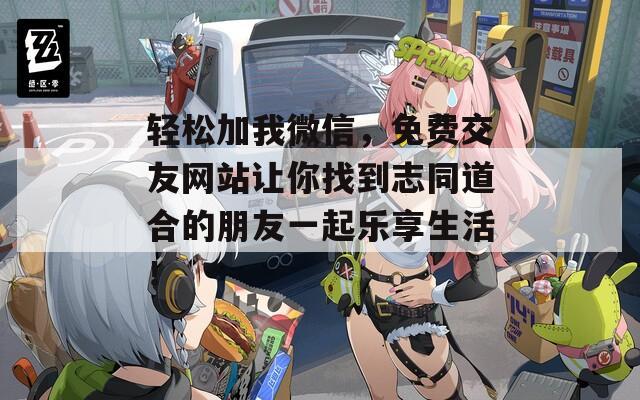 轻松加我微信，免费交友网站让你找到志同道合的朋友一起乐享生活！
