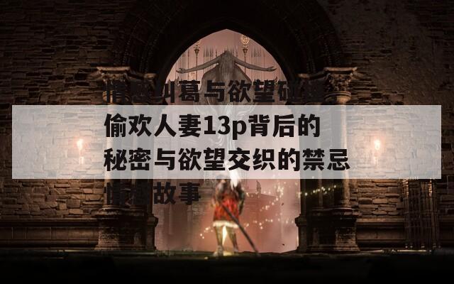情感纠葛与欲望碰撞，偷欢人妻13p背后的秘密与欲望交织的禁忌情感故事