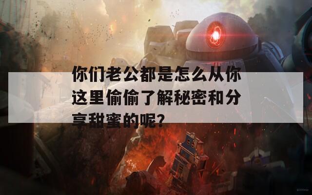 你们老公都是怎么从你这里偷偷了解秘密和分享甜蜜的呢？