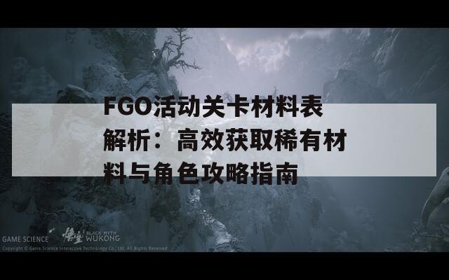 FGO活动关卡材料表解析：高效获取稀有材料与角色攻略指南