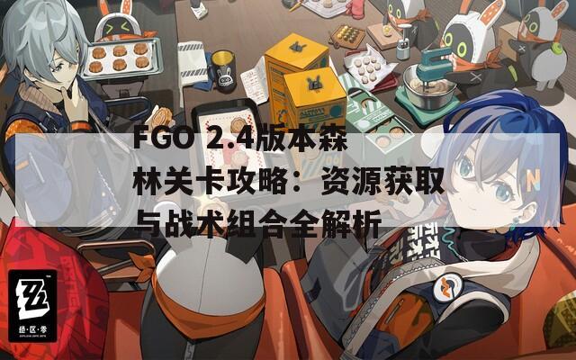 FGO 2.4版本森林关卡攻略：资源获取与战术组合全解析