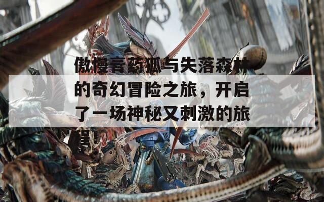 傲慢膏药狐与失落森林的奇幻冒险之旅，开启了一场神秘又刺激的旅程！