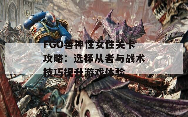 FGO善神性女性关卡攻略：选择从者与战术技巧提升游戏体验