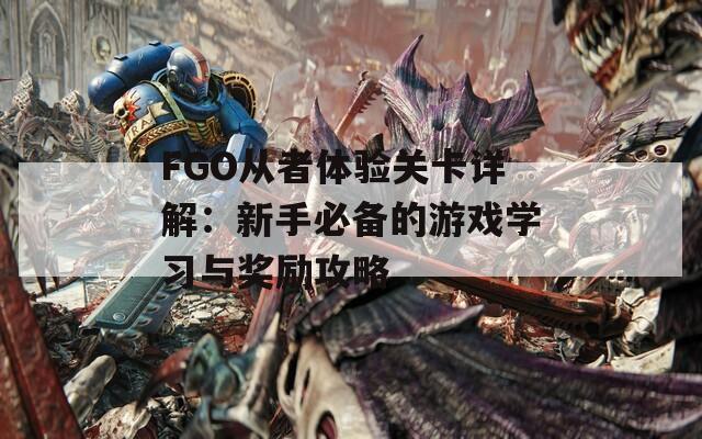 FGO从者体验关卡详解：新手必备的游戏学习与奖励攻略