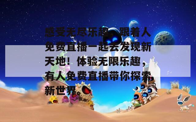 感受无尽乐趣，跟着人免费直播一起去发现新天地！体验无限乐趣，有人免费直播带你探索新世界。