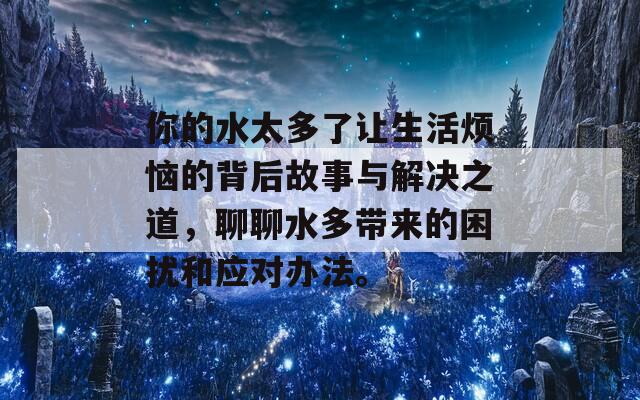 你的水太多了让生活烦恼的背后故事与解决之道，聊聊水多带来的困扰和应对办法。