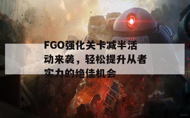 FGO强化关卡减半活动来袭，轻松提升从者实力的绝佳机会