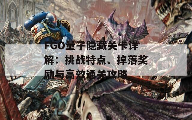 FGO量子隐藏关卡详解：挑战特点、掉落奖励与高效通关攻略