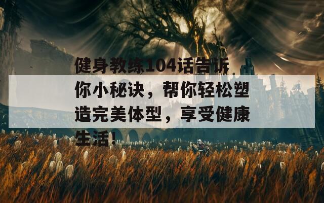 健身教练104话告诉你小秘诀，帮你轻松塑造完美体型，享受健康生活！