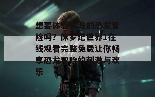 想要体验刺激的恐龙冒险吗？侏罗纪世界1在线观看完整免费让你畅享恐龙冒险的刺激与欢乐