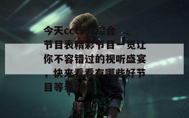 今天cctv-1综合节目表精彩节目一览让你不容错过的视听盛宴，快来看看有哪些好节目等着你！