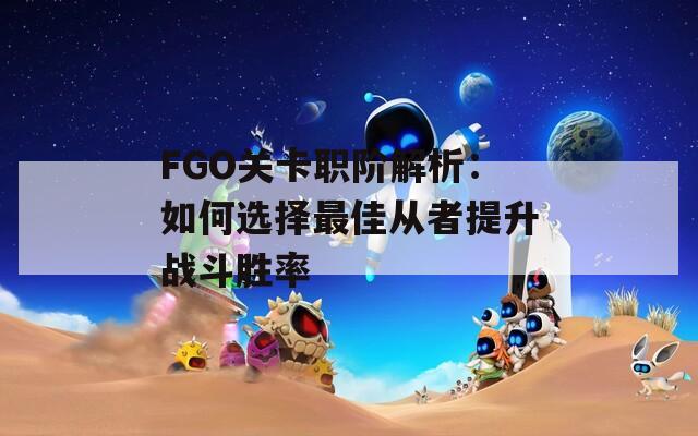 FGO关卡职阶解析：如何选择最佳从者提升战斗胜率