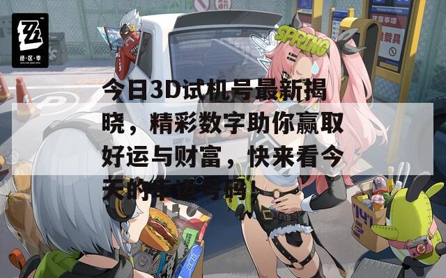 今日3D试机号最新揭晓，精彩数字助你赢取好运与财富，快来看今天的幸运号码！