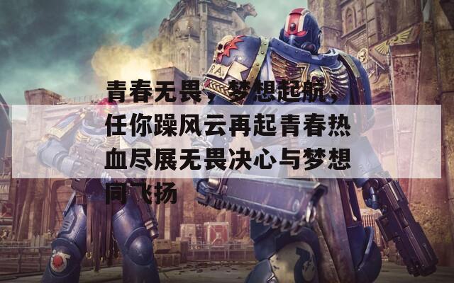 青春无畏，梦想起航，任你躁风云再起青春热血尽展无畏决心与梦想同飞扬