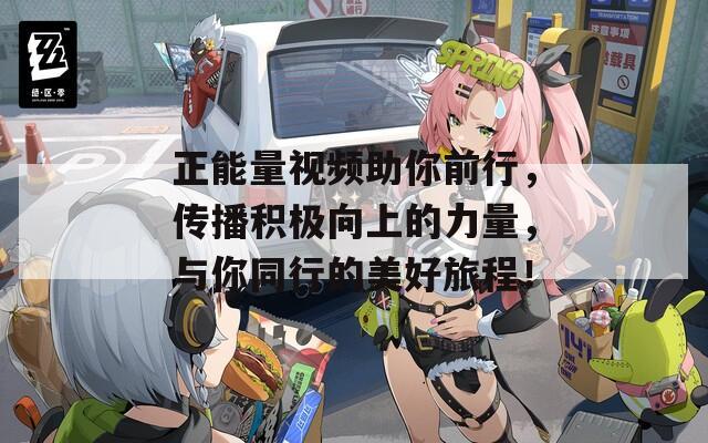 正能量视频助你前行，传播积极向上的力量，与你同行的美好旅程！