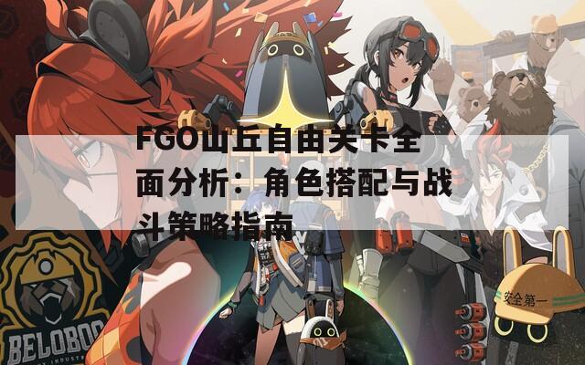 FGO山丘自由关卡全面分析：角色搭配与战斗策略指南