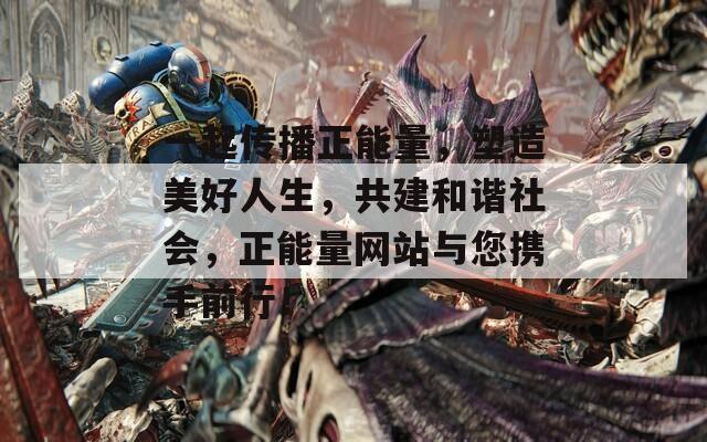 一起传播正能量，塑造美好人生，共建和谐社会，正能量网站与您携手前行！