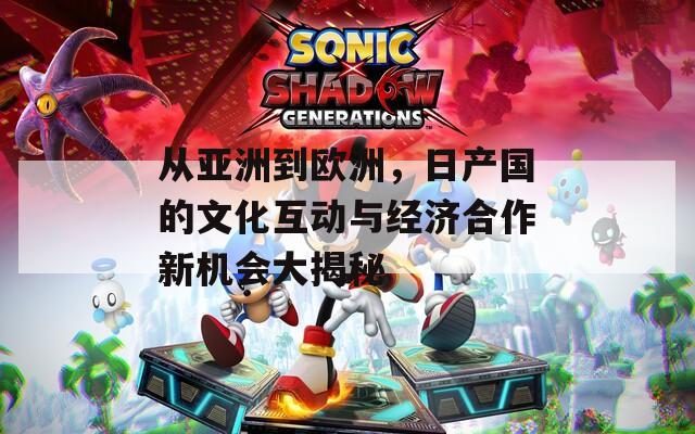 从亚洲到欧洲，日产国的文化互动与经济合作新机会大揭秘