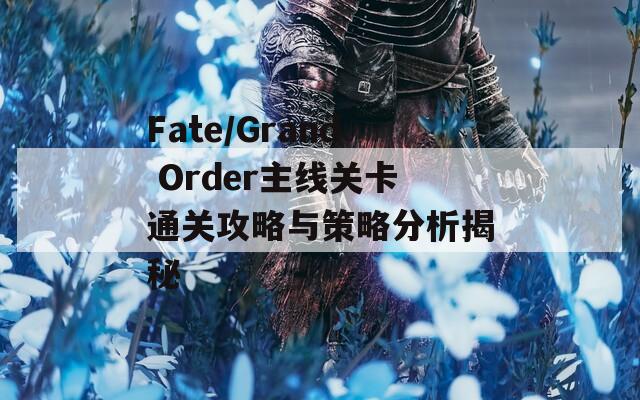 Fate/Grand Order主线关卡通关攻略与策略分析揭秘