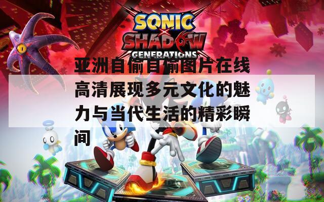 亚洲自偷自偷图片在线高清展现多元文化的魅力与当代生活的精彩瞬间