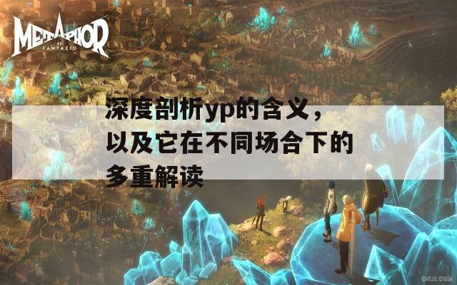 深度剖析yp的含义，以及它在不同场合下的多重解读