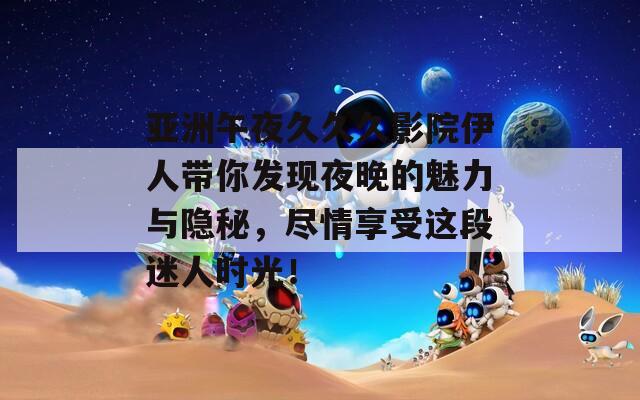 亚洲午夜久久久影院伊人带你发现夜晚的魅力与隐秘，尽情享受这段迷人时光！