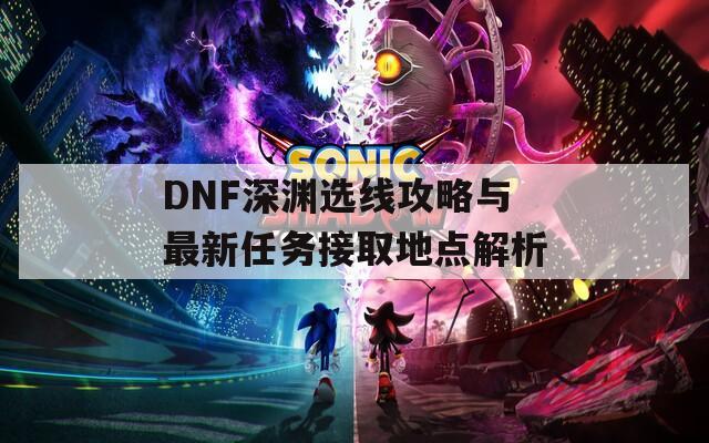 DNF深渊选线攻略与最新任务接取地点解析