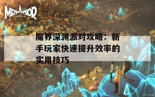 魔界深渊派对攻略：新手玩家快速提升效率的实用技巧