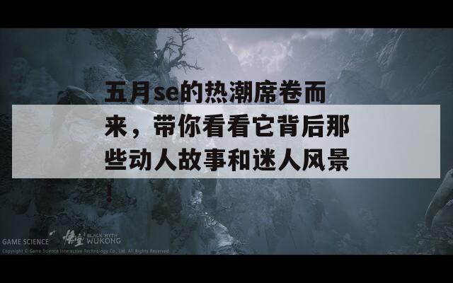 五月se的热潮席卷而来，带你看看它背后那些动人故事和迷人风景！