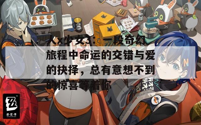 人x少女3：一段奇幻旅程中命运的交错与爱的抉择，总有意想不到的惊喜等着你