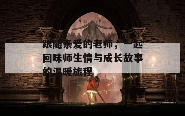 跟随亲爱的老师，一起回味师生情与成长故事的温暖旅程